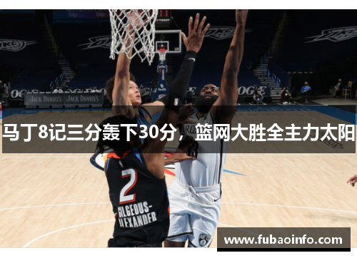 马丁8记三分轰下30分，篮网大胜全主力太阳