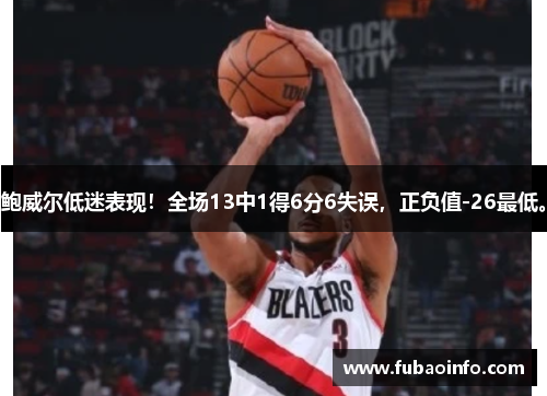 鲍威尔低迷表现！全场13中1得6分6失误，正负值-26最低。